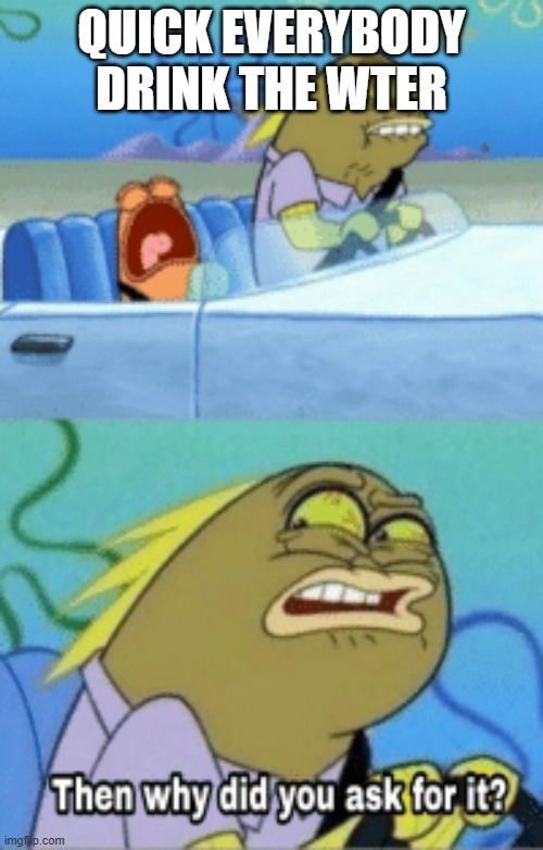 Im back | QUICK EVERYBODY DRINK THE WTER | image tagged in then why did you ask for it | made w/ Imgflip meme maker