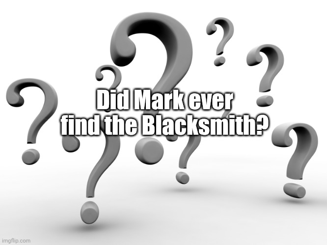 Question marks | Did Mark ever find the Blacksmith? | image tagged in question marks | made w/ Imgflip meme maker