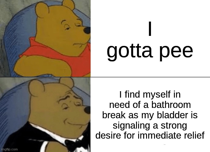 I gotta pee | I gotta pee; I find myself in need of a bathroom break as my bladder is signaling a strong desire for immediate relief | image tagged in memes,tuxedo winnie the pooh | made w/ Imgflip meme maker