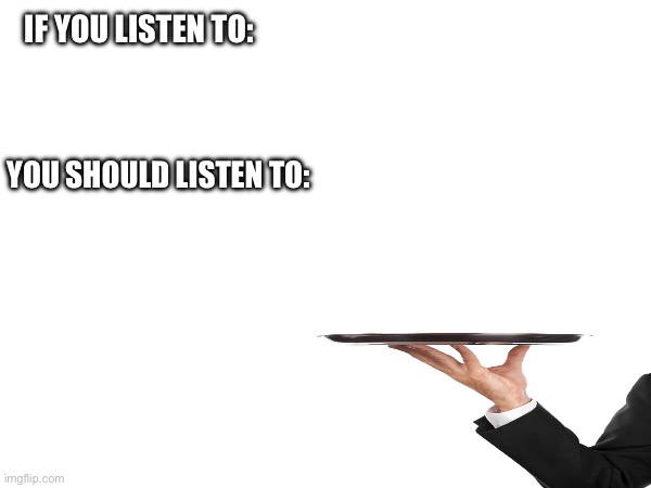 template | IF YOU LISTEN TO:; YOU SHOULD LISTEN TO: | image tagged in music | made w/ Imgflip meme maker