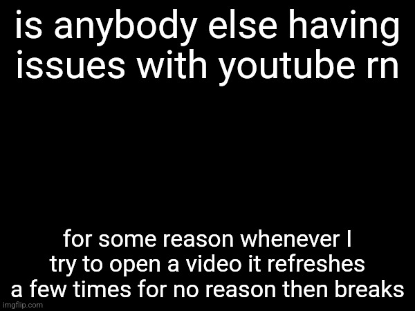 is anybody else having issues with youtube rn; for some reason whenever I try to open a video it refreshes a few times for no reason then breaks | made w/ Imgflip meme maker