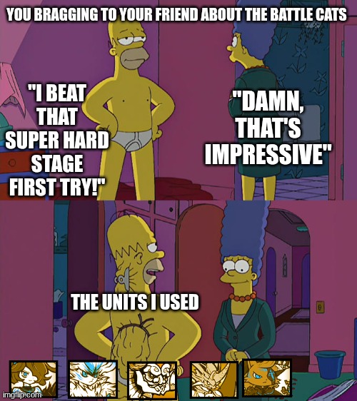 I am an Ubercarrier | YOU BRAGGING TO YOUR FRIEND ABOUT THE BATTLE CATS; "I BEAT THAT SUPER HARD STAGE FIRST TRY!"; "DAMN, THAT'S IMPRESSIVE"; THE UNITS I USED | image tagged in homer simpson's back fat,battle cats,ubercarry,memes | made w/ Imgflip meme maker
