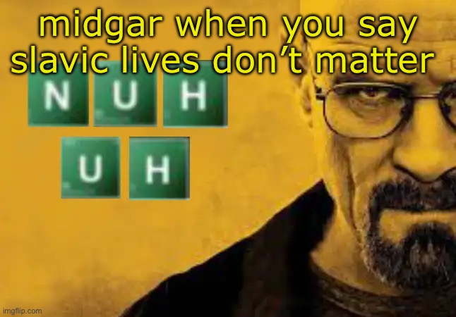nuh uh | midgar when you say slavic lives don’t matter | image tagged in nuh uh | made w/ Imgflip meme maker