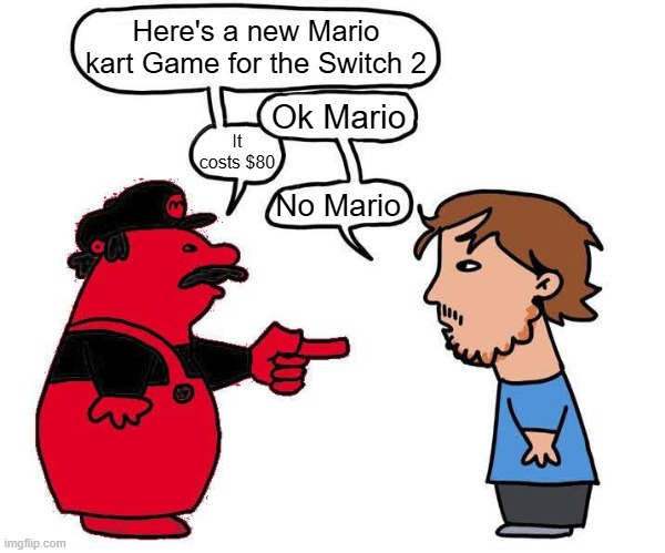 Honestly, why must you do this Nintendo? | Here's a new Mario kart Game for the Switch 2; Ok Mario; It costs $80; No Mario | image tagged in no mario blank,nintendo,mario kart,why | made w/ Imgflip meme maker