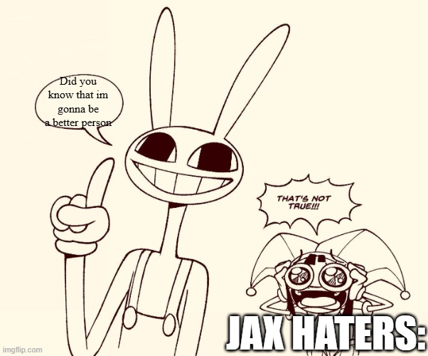 Jax spreads misinformation | Did you know that im gonna be a better person; JAX HATERS: | image tagged in jax spreads misinformation,tadc | made w/ Imgflip meme maker