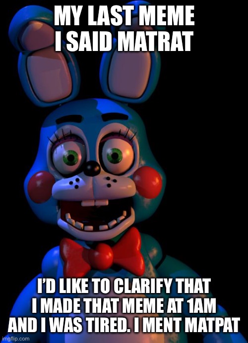 Sorry mods if it unsettled you! | MY LAST MEME I SAID MATRAT; I’D LIKE TO CLARIFY THAT I MADE THAT MEME AT 1AM AND I WAS TIRED. I MENT MATPAT | image tagged in toy bonnie fnaf | made w/ Imgflip meme maker
