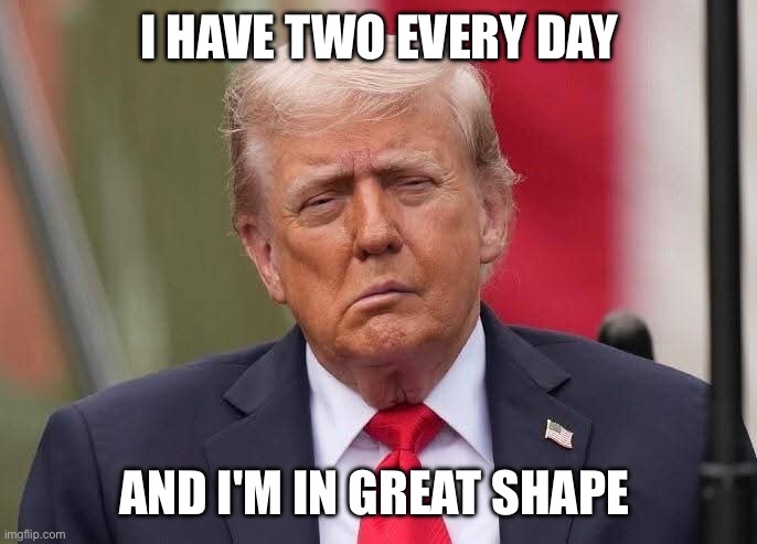 Donald Trump Stroke | I HAVE TWO EVERY DAY AND I'M IN GREAT SHAPE | image tagged in donald trump stroke | made w/ Imgflip meme maker