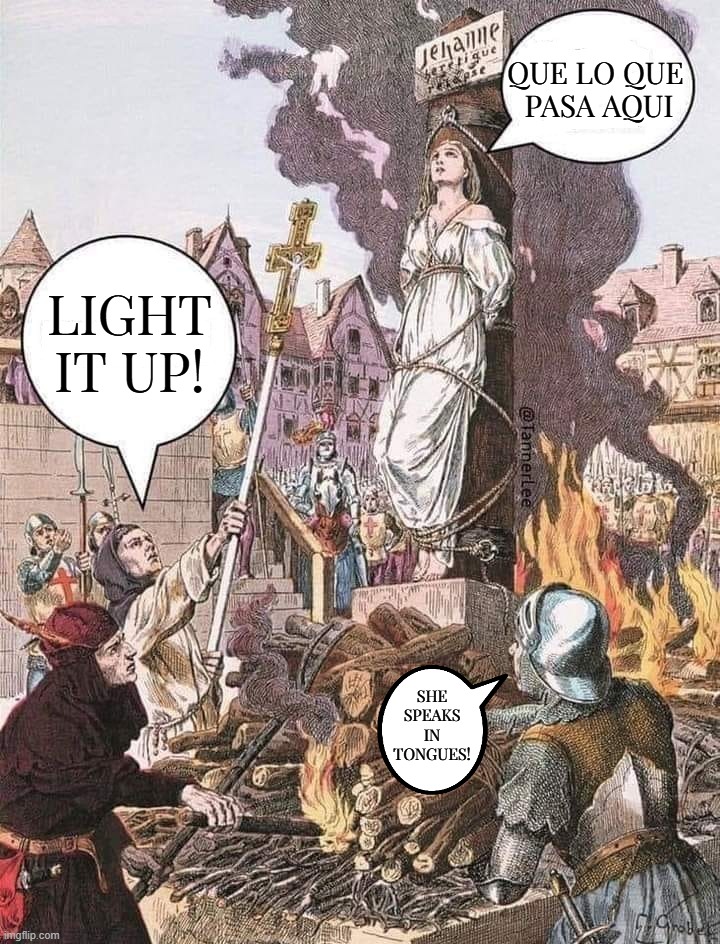 Tongues and Witches | QUE LO QUE 
PASA AQUI; LIGHT IT UP! SHE SPEAKS IN TONGUES! | image tagged in burn the witch | made w/ Imgflip meme maker