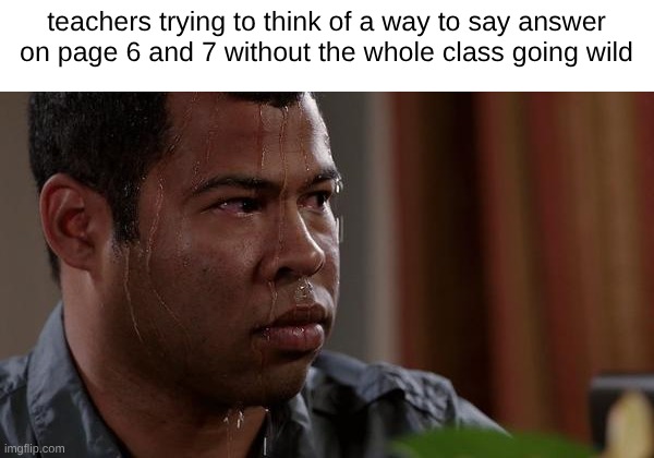 Si- *dies* | teachers trying to think of a way to say answer on page 6 and 7 without the whole class going wild | image tagged in sweating bullets | made w/ Imgflip meme maker