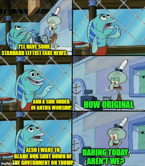 And the leftist political propaganda beat goes on . . . and on . . . and on . . . . | I'LL HAVE SOME STANDARD LEFTIST FAKE NEWS. AND A SIDE ORDER OF ANTIFA WORSHIP. HOW ORIGINAL; ALSO I WANT TO BLAME OUR SHUT DOWN OF THE GOVERNMENT ON TRUMP. DARING TODAY, AREN'T WE? | image tagged in daring today aren't we squidward | made w/ Imgflip meme maker