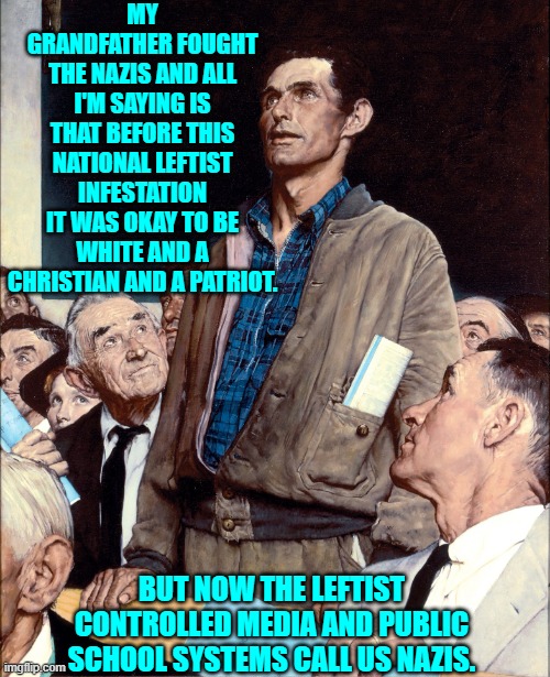 My WWII veteran father has been dead for 30 years; but he'd have something to call today's leftists. | MY GRANDFATHER FOUGHT THE NAZIS AND ALL I'M SAYING IS THAT BEFORE THIS NATIONAL LEFTIST INFESTATION IT WAS OKAY TO BE WHITE AND A CHRISTIAN AND A PATRIOT. BUT NOW THE LEFTIST CONTROLLED MEDIA AND PUBLIC SCHOOL SYSTEMS CALL US NAZIS. | image tagged in man taking a stand in a town hall meeting | made w/ Imgflip meme maker