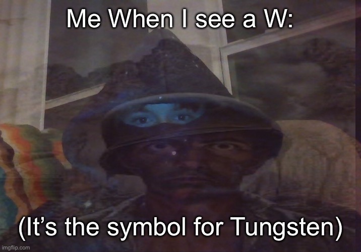 Virian PTSD | Me When I see a W:; (It’s the symbol for Tungsten) | image tagged in virian ptsd | made w/ Imgflip meme maker