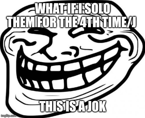 Troll Face Meme | WHAT IF I SOLO THEM FOR THE 4TH TIME/J THIS IS A JOK | image tagged in memes,troll face | made w/ Imgflip meme maker