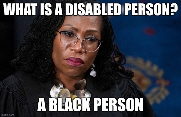 She said it… | WHAT IS A DISABLED PERSON? A BLACK PERSON | image tagged in ketanji brown jackson,politics,political meme,racist,disabled | made w/ Imgflip meme maker