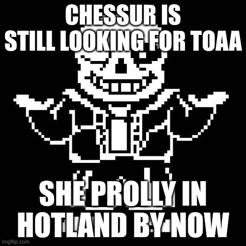 hello dears | CHESSUR IS STILL LOOKING FOR TOAA; SHE PROLLY IN HOTLAND BY NOW | image tagged in sans undertale | made w/ Imgflip meme maker