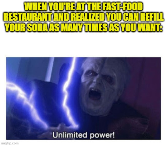 Eating Inside Is Better. | WHEN YOU'RE AT THE FAST-FOOD RESTAURANT AND REALIZED YOU CAN REFILL YOUR SODA AS MANY TIMES AS YOU WANT: | image tagged in unlimited power,emperor palpatine,star wars,memes,funny memes,lol | made w/ Imgflip meme maker
