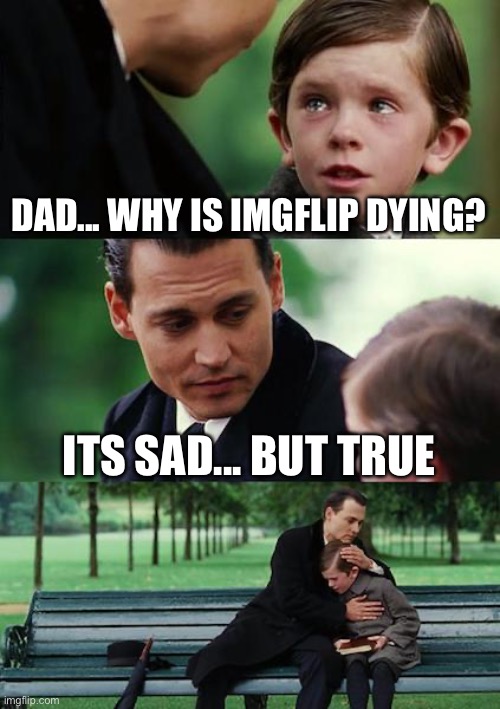 Rip imgflip | DAD... WHY IS IMGFLIP DYING? ITS SAD... BUT TRUE | image tagged in memes,finding neverland | made w/ Imgflip meme maker