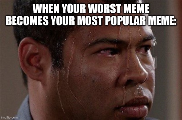 bad meme = views | WHEN YOUR WORST MEME BECOMES YOUR MOST POPULAR MEME: | image tagged in sweaty guy | made w/ Imgflip meme maker