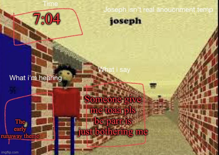 Joseph isn't real anucemnt templete | 7:04; Someone give me toaa pls bc parr is just bothering me; The early runaway theme | image tagged in joseph isn't real anucemnt templete | made w/ Imgflip meme maker