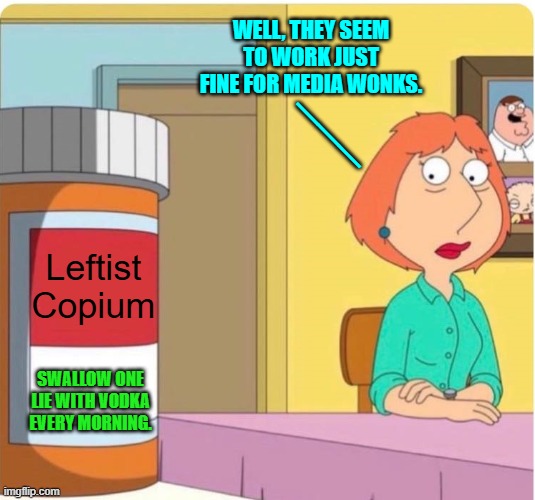 Always take your health advice from professionals. | WELL, THEY SEEM TO WORK JUST FINE FOR MEDIA WONKS. ___; Leftist Copium; SWALLOW ONE LIE WITH VODKA EVERY MORNING. | image tagged in family guy louis pills | made w/ Imgflip meme maker