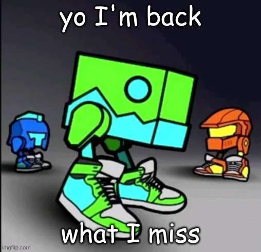 sorry ;( I had school | yo I'm back; what I miss | image tagged in geometry dash drip | made w/ Imgflip meme maker