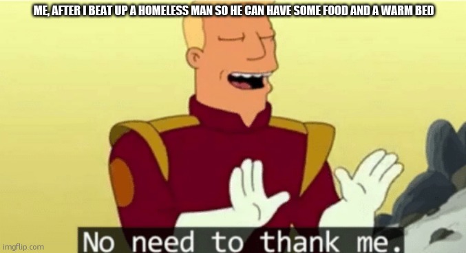 No need to thank me | ME, AFTER I BEAT UP A HOMELESS MAN SO HE CAN HAVE SOME FOOD AND A WARM BED | image tagged in no need to thank me,homeless | made w/ Imgflip meme maker