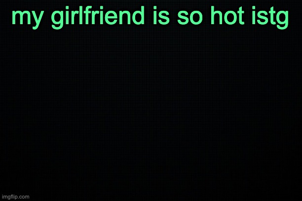 The Black | my girlfriend is so hot istg | image tagged in the black | made w/ Imgflip meme maker