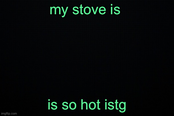 The Black | my stove is; is so hot istg | image tagged in the black | made w/ Imgflip meme maker