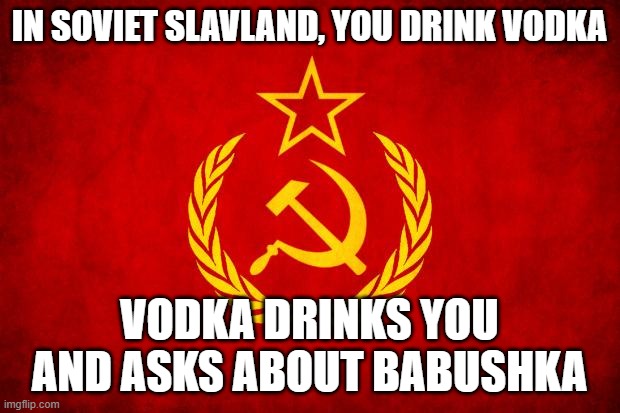 In Soviet Russia | IN SOVIET SLAVLAND, YOU DRINK VODKA; VODKA DRINKS YOU AND ASKS ABOUT BABUSHKA | image tagged in in soviet russia,slavic lives matter,black lives matter | made w/ Imgflip meme maker
