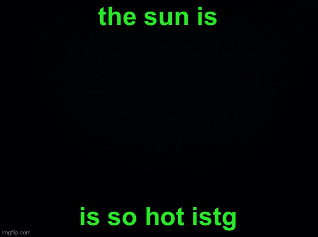 . | the sun is; is so hot istg | made w/ Imgflip meme maker