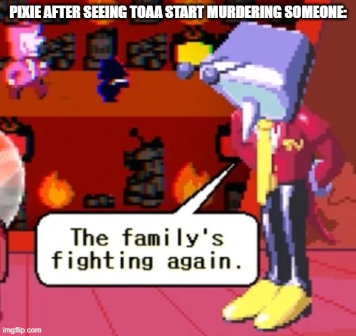 istg pixie has seen more bloodshed than most other fictional characters | PIXIE AFTER SEEING TOAA START MURDERING SOMEONE: | image tagged in the family s fighting again | made w/ Imgflip meme maker
