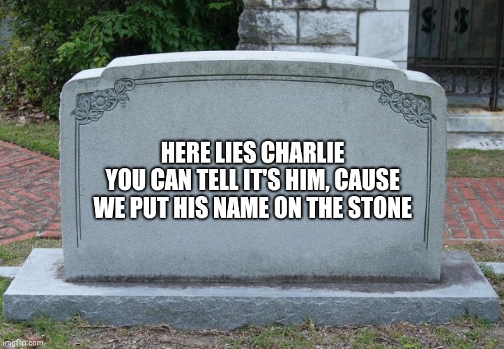 Hope y'all know what to do. | HERE LIES CHARLIE
YOU CAN TELL IT'S HIM, CAUSE WE PUT HIS NAME ON THE STONE | image tagged in gravestone | made w/ Imgflip meme maker