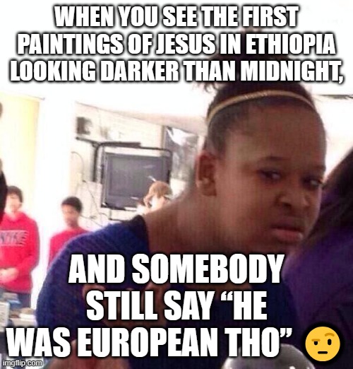 WHEN YOU SEE THE FIRST PAINTINGS OF JESUS IN ETHIOPIA LOOKING DARKER THAN MIDNIGHT | WHEN YOU SEE THE FIRST PAINTINGS OF JESUS IN ETHIOPIA LOOKING DARKER THAN MIDNIGHT, AND SOMEBODY STILL SAY “HE WAS EUROPEAN THO” 🤨 | image tagged in memes,black girl wat,anti-religion,abrahamic religions,jesus christ,christian memes | made w/ Imgflip meme maker
