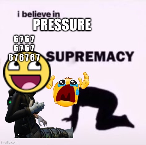 I believe in supremacy | PRESSURE; 6 7 6 7 6 7 6 7 6 7 6 7 6 7 | image tagged in i believe in supremacy | made w/ Imgflip meme maker