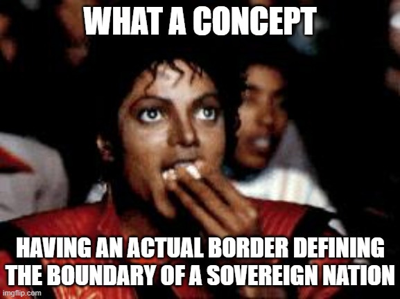 michael jackson eating popcorn | WHAT A CONCEPT HAVING AN ACTUAL BORDER DEFINING THE BOUNDARY OF A SOVEREIGN NATION | image tagged in michael jackson eating popcorn | made w/ Imgflip meme maker