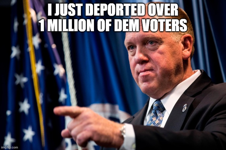 Tom Homan | I JUST DEPORTED OVER 1 MILLION OF DEM VOTERS | image tagged in tom homan | made w/ Imgflip meme maker