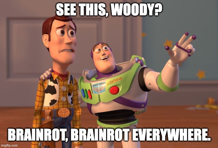 humanity might be cooked | SEE THIS, WOODY? BRAINROT, BRAINROT EVERYWHERE. | image tagged in memes,x x everywhere | made w/ Imgflip meme maker