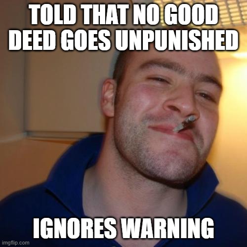Good Guy Greg | TOLD THAT NO GOOD DEED GOES UNPUNISHED; IGNORES WARNING | image tagged in memes,good guy greg,good deeds | made w/ Imgflip meme maker