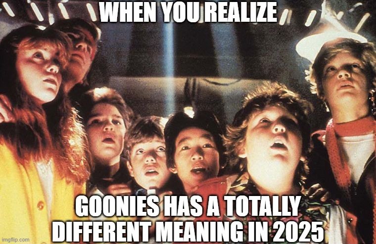 Goon... | WHEN YOU REALIZE; GOONIES HAS A TOTALLY DIFFERENT MEANING IN 2025 | image tagged in goonies | made w/ Imgflip meme maker