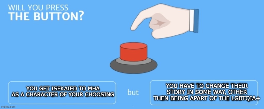 mha button choice | YOU HAVE TO CHANGE THEIR STORY IN SOME WAY, OTHER THEN BEING APART OF THE LGBTQIA+; YOU GET ISEKAIED TO MHA AS A CHARACTER OF YOUR CHOOSING | image tagged in will you press the button,mha,my hero academia | made w/ Imgflip meme maker