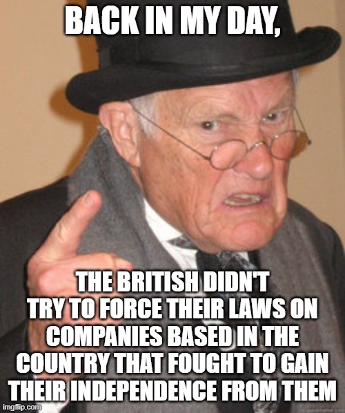 Back In My Day | BACK IN MY DAY, THE BRITISH DIDN'T TRY TO FORCE THEIR LAWS ON COMPANIES BASED IN THE COUNTRY THAT FOUGHT TO GAIN THEIR INDEPENDENCE FROM THEM | image tagged in memes,back in my day | made w/ Imgflip meme maker