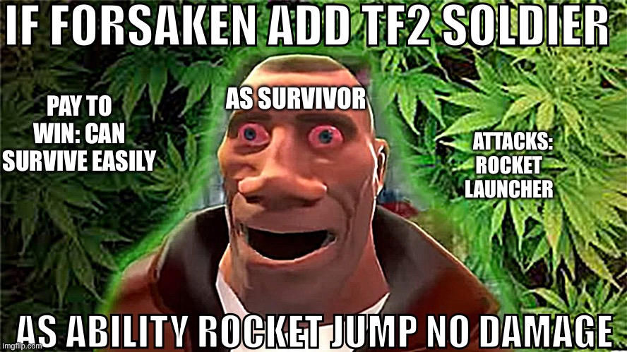 Soldier high | IF FORSAKEN ADD TF2 SOLDIER; AS SURVIVOR; PAY TO WIN: CAN SURVIVE EASILY; ATTACKS: ROCKET LAUNCHER; AS ABILITY ROCKET JUMP NO DAMAGE | image tagged in soldier high | made w/ Imgflip meme maker