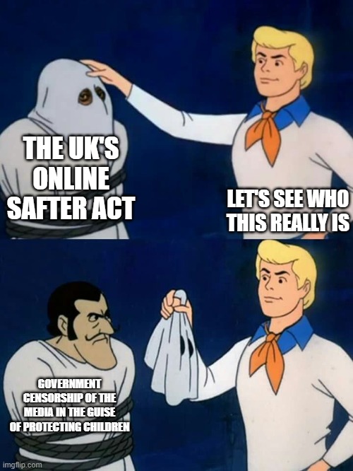 Scooby doo mask reveal | THE UK'S ONLINE SAFTER ACT; LET'S SEE WHO THIS REALLY IS; GOVERNMENT CENSORSHIP OF THE MEDIA IN THE GUISE OF PROTECTING CHILDREN | image tagged in scooby doo mask reveal | made w/ Imgflip meme maker