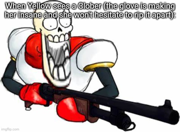 Its my head canon for the killstreak glove | When Yellow sees a Clober (the glove is making her insane and she won't hesitate to rip it apart): | image tagged in gun pap | made w/ Imgflip meme maker