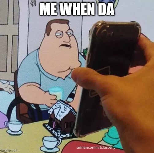 Joe swanson looking at phone | ME WHEN DA | image tagged in joe swanson looking at phone | made w/ Imgflip meme maker
