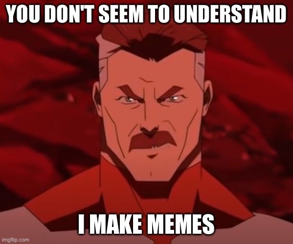 You Don't Seem to Understand | YOU DON'T SEEM TO UNDERSTAND; I MAKE MEMES | image tagged in you don't seem to understand | made w/ Imgflip meme maker