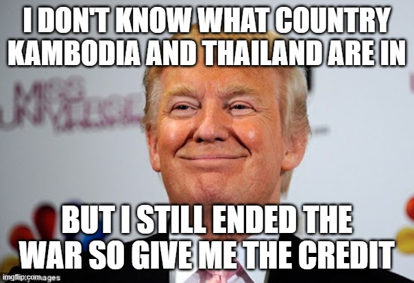 Donald trump approves | I DON'T KNOW WHAT COUNTRY KAMBODIA AND THAILAND ARE IN BUT I STILL ENDED THE WAR SO GIVE ME THE CREDIT | image tagged in donald trump approves | made w/ Imgflip meme maker