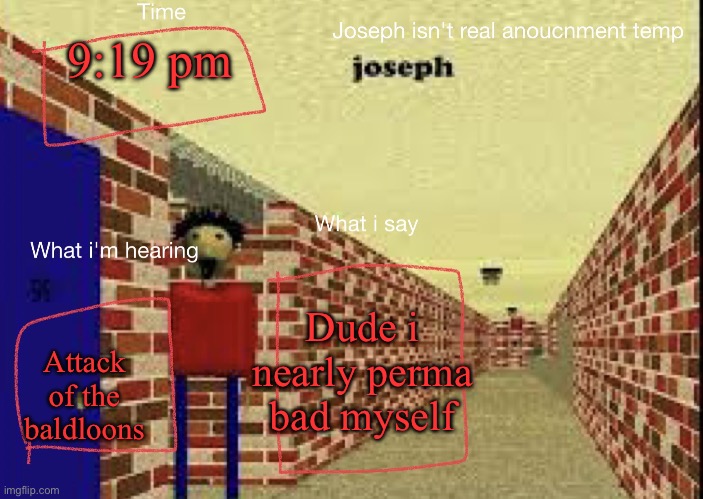 Joseph isn't real anucemnt templete | 9:19 pm; Dude i nearly perma bad myself; Attack of the baldloons | image tagged in joseph isn't real anucemnt templete | made w/ Imgflip meme maker
