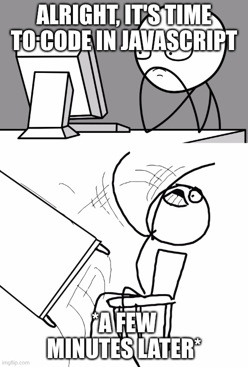 Javascript is rage-bait material | ALRIGHT, IT'S TIME TO CODE IN JAVASCRIPT; *A FEW MINUTES LATER* | image tagged in computer guy and table flip guy | made w/ Imgflip meme maker