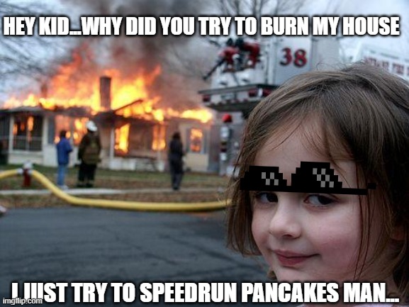 When you try to speedrun some pancakes instead of minecraft this happens... | HEY KID...WHY DID YOU TRY TO BURN MY HOUSE; I JUST TRY TO SPEEDRUN PANCAKES MAN... | image tagged in memes,disaster girl | made w/ Imgflip meme maker